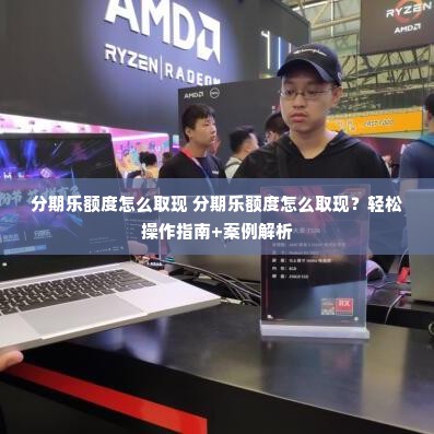 分期乐额度怎么取现 分期乐额度怎么取现？轻松操作指南+案例解析