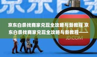 京东白条找商家兑现全攻略与新教程 京东白条找商家兑现全攻略与新教程——手把手教你玩转白条兑现