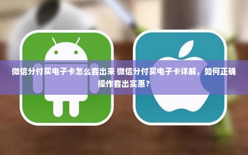 微信分付买电子卡怎么套出来 微信分付买电子卡详解，如何正确操作套出实惠？