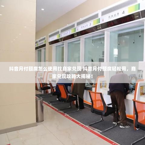 抖音月付额度怎么使用找商家兑现 抖音月付额度轻松用，商家兑现攻略大揭秘！