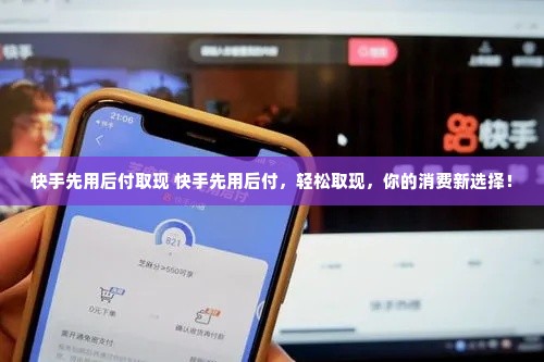 快手先用后付取现 快手先用后付，轻松取现，你的消费新选择！