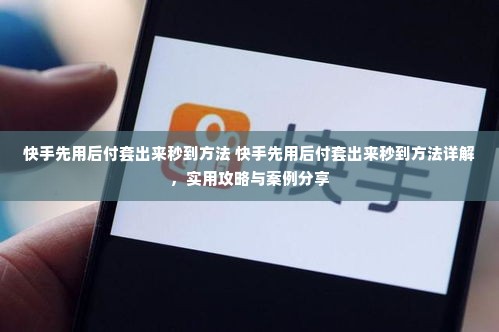 快手先用后付套出来秒到方法 快手先用后付套出来秒到方法详解，实用攻略与案例分享
