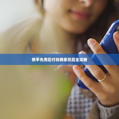 快手先用后付找商家兑现全攻略 快手先用后付找商家兑现全攻略
