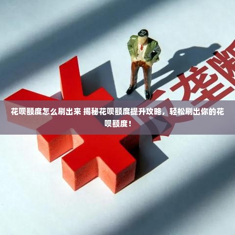 花呗额度怎么刷出来 揭秘花呗额度提升攻略，轻松刷出你的花呗额度！