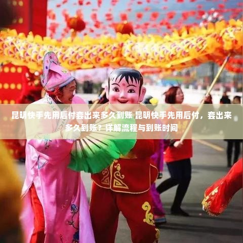 昆明快手先用后付套出来多久到账 昆明快手先用后付，套出来多久到账？详解流程与到账时间