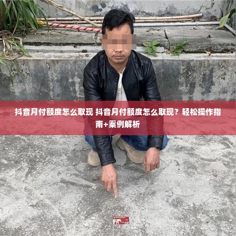 抖音月付额度怎么取现 抖音月付额度怎么取现？轻松操作指南+案例解析