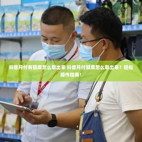 抖音月付有额度怎么取出来 抖音月付额度怎么取出来？轻松操作指南！