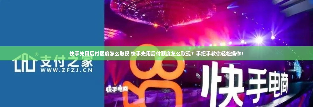 快手先用后付额度怎么取现 快手先用后付额度怎么取现？手把手教你轻松操作！
