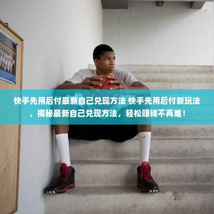 快手先用后付最新自己兑现方法 快手先用后付新玩法，揭秘最新自己兑现方法，轻松赚钱不再难！