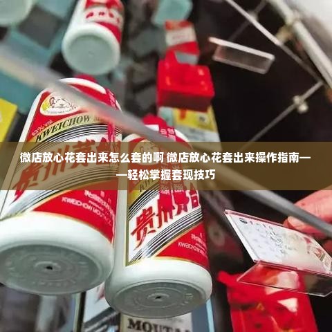 微店放心花套出来怎么套的啊 微店放心花套出来操作指南——轻松掌握套现技巧