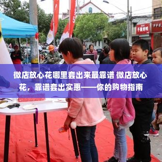 微店放心花哪里套出来最靠谱 微店放心花，靠谱套出实惠——你的购物指南