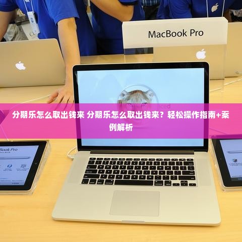 分期乐怎么取出钱来 分期乐怎么取出钱来？轻松操作指南+案例解析