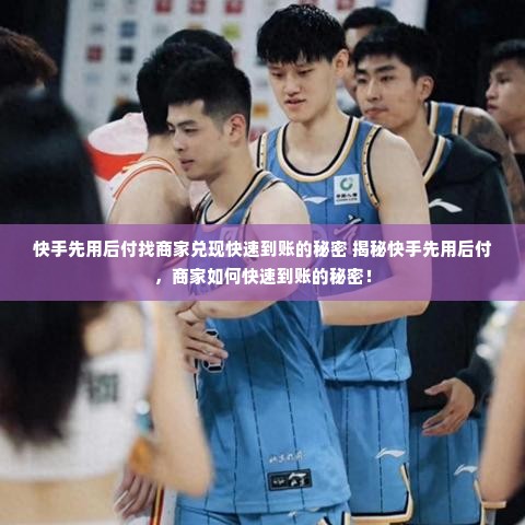 快手先用后付找商家兑现快速到账的秘密 揭秘快手先用后付，商家如何快速到账的秘密！