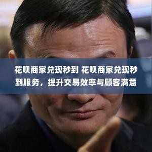 花呗商家兑现秒到 花呗商家兑现秒到服务，提升交易效率与顾客满意度