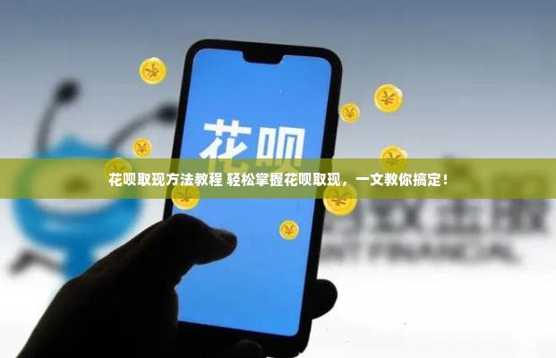 花呗取现方法教程 轻松掌握花呗取现，一文教你搞定！