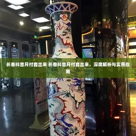 长春抖音月付套出来 长春抖音月付套出来，深度解析与实用指南